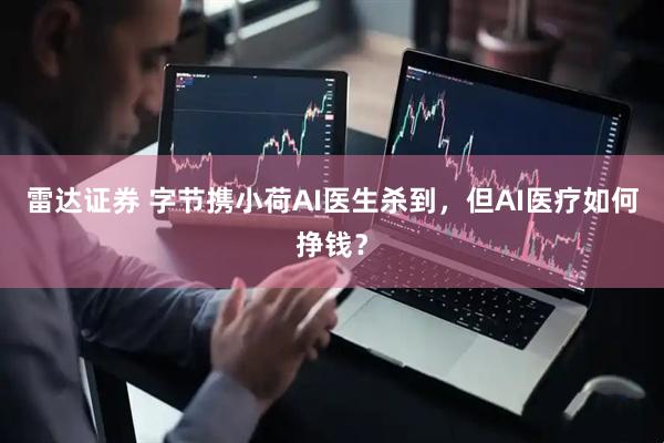 雷达证券 字节携小荷AI医生杀到，但AI医疗如何挣钱？