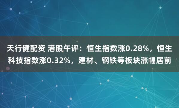 天行健配资 港股午评：恒生指数涨0.28%，恒生科技指数涨0.32%，建材、钢铁等板块涨幅居前