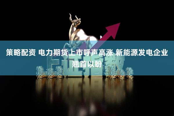 策略配资 电力期货上市呼声高涨 新能源发电企业翘首以盼