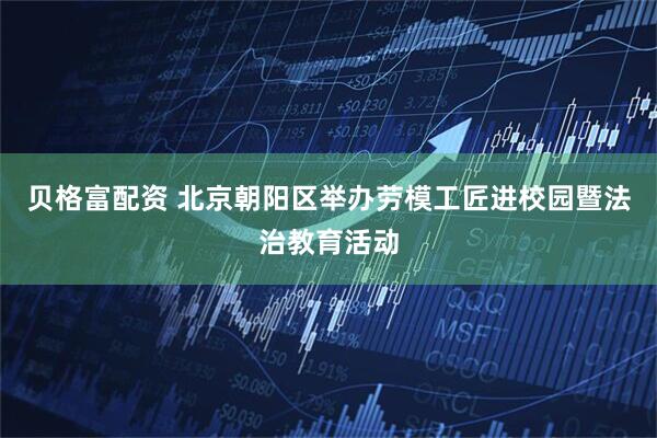 贝格富配资 北京朝阳区举办劳模工匠进校园暨法治教育活动