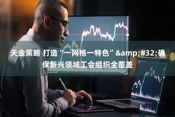 天金策略 打造“一网格一特色”&#32;确保新兴领域工会组织全覆盖