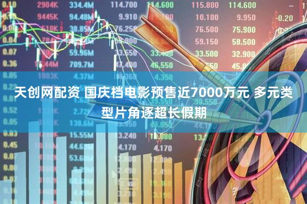 天创网配资 国庆档电影预售近7000万元 多元类型片角逐超长假期